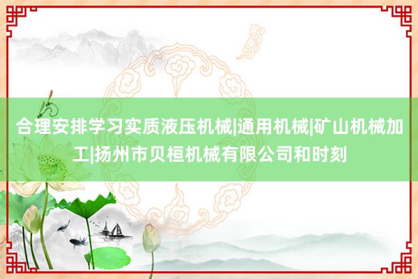 合理安排学习实质液压机械|通用机械|矿山机械加工|扬州市贝桓机械有限公司和时刻