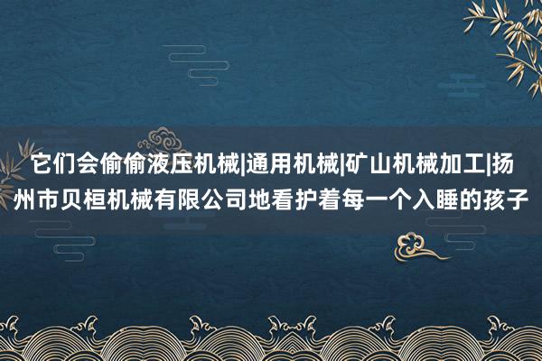 它们会偷偷液压机械|通用机械|矿山机械加工|扬州市贝桓机械有限公司地看护着每一个入睡的孩子