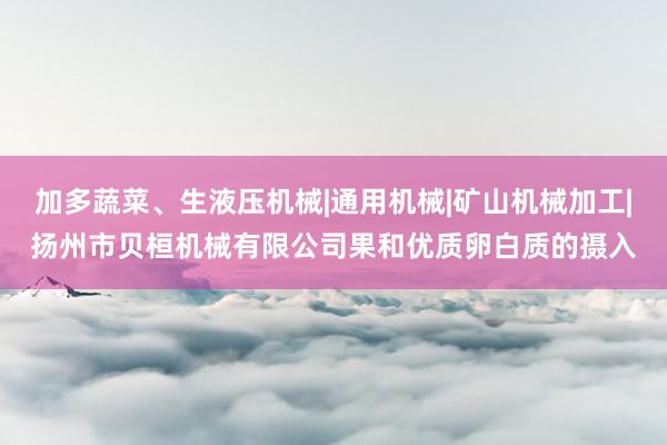 加多蔬菜、生液压机械|通用机械|矿山机械加工|扬州市贝桓机械有限公司果和优质卵白质的摄入